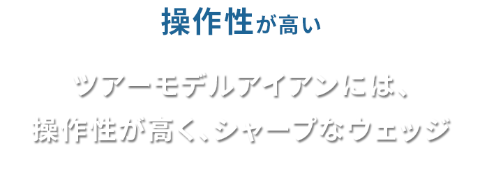 操作性が高い「ツアーモデルアイアンには、操作性が高く、シャープなウェッジ」